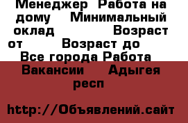 Менеджер. Работа на дому. › Минимальный оклад ­ 30 000 › Возраст от ­ 25 › Возраст до ­ 35 - Все города Работа » Вакансии   . Адыгея респ.